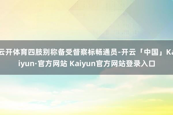 云开体育四肢别称备受督察标畅通员-开云「中国」Kaiyun·官方网站 Kaiyun官方网站登录入口