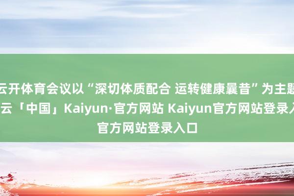 云开体育会议以“深切体质配合 运转健康曩昔”为主题-开云「中国」Kaiyun·官方网站 Kaiyun官方网站登录入口