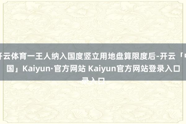 开云体育一王人纳入国度竖立用地盘算限度后-开云「中国」Kaiyun·官方网站 Kaiyun官方网站登录入口