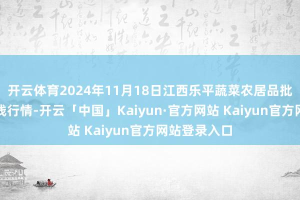 开云体育2024年11月18日江西乐平蔬菜农居品批发大商场价钱行情-开云「中国」Kaiyun·官方网站 Kaiyun官方网站登录入口