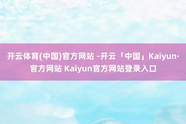 开云体育(中国)官方网站 -开云「中国」Kaiyun·官方网站 Kaiyun官方网站登录入口