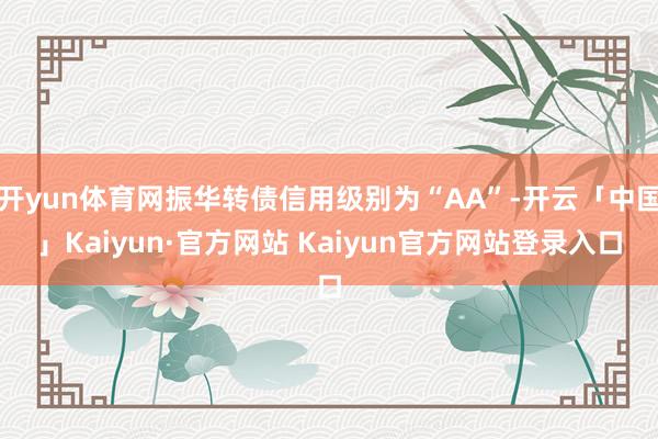 开yun体育网振华转债信用级别为“AA”-开云「中国」Kaiyun·官方网站 Kaiyun官方网站登录入口