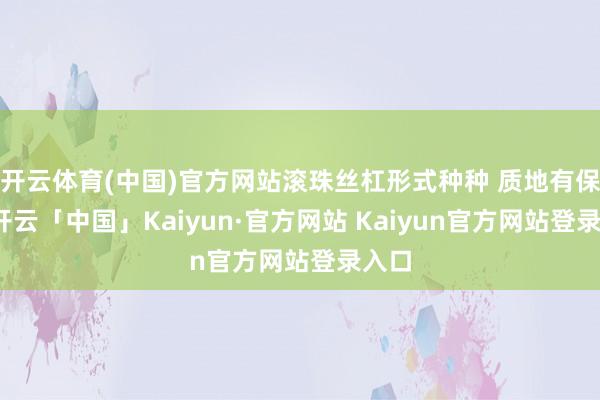 开云体育(中国)官方网站滚珠丝杠形式种种 质地有保险-开云「中国」Kaiyun·官方网站 Kaiyun官方网站登录入口