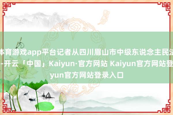 体育游戏app平台记者从四川眉山市中级东说念主民法院获悉-开云「中国」Kaiyun·官方网站 Kaiyun官方网站登录入口