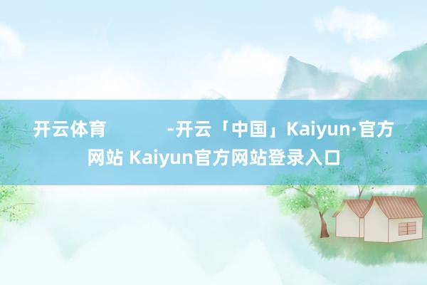 开云体育            -开云「中国」Kaiyun·官方网站 Kaiyun官方网站登录入口