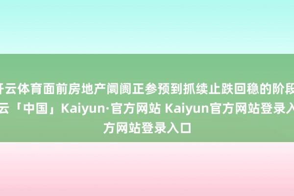 开云体育面前房地产阛阓正参预到抓续止跌回稳的阶段-开云「中国」Kaiyun·官方网站 Kaiyun官方网站登录入口