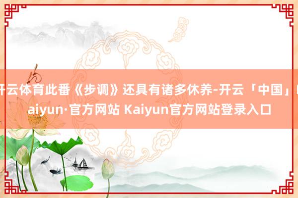 开云体育此番《步调》还具有诸多休养-开云「中国」Kaiyun·官方网站 Kaiyun官方网站登录入口