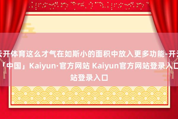 云开体育这么才气在如斯小的面积中放入更多功能-开云「中国」Kaiyun·官方网站 Kaiyun官方网站登录入口