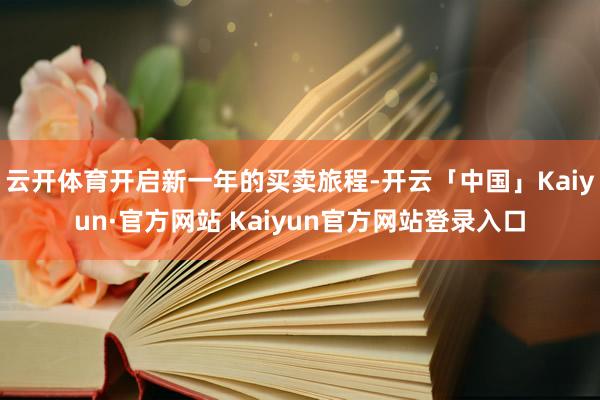 云开体育开启新一年的买卖旅程-开云「中国」Kaiyun·官方网站 Kaiyun官方网站登录入口